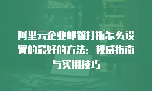 阿里云企业邮箱打折怎么设置的最好的方法：权威指南与实用技巧