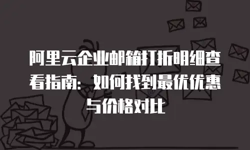 阿里云企业邮箱打折明细查看指南：如何找到最优优惠与价格对比