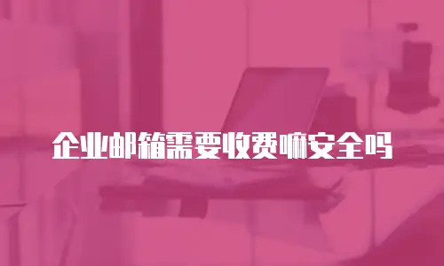 企业邮箱需要收费嘛安全吗