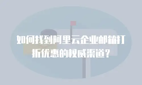 如何找到阿里云企业邮箱打折优惠的权威渠道？