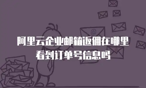 阿里云企业邮箱返佣在哪里看到订单号信息吗