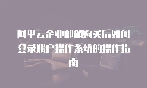 阿里云企业邮箱购买后如何登录账户操作系统的操作指南
