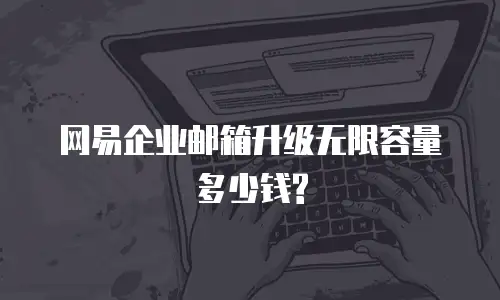 网易企业邮箱升级无限容量多少钱?