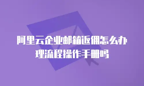 阿里云企业邮箱返佣怎么办理流程操作手册吗