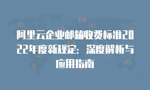 阿里云企业邮箱收费标准2022年度新规定：深度解析与应用指南