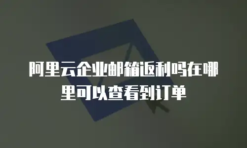 阿里云企业邮箱返利吗在哪里可以查看到订单