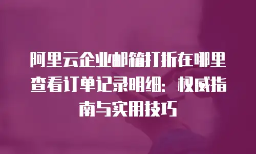 阿里云企业邮箱打折在哪里查看订单记录明细：权威指南与实用技巧
