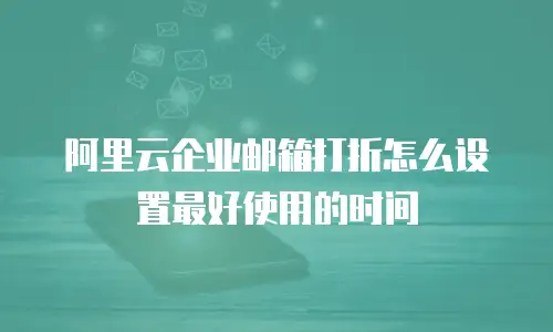 阿里云企业邮箱打折怎么设置最好使用的时间