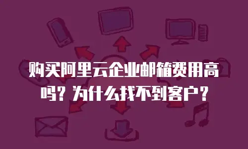 购买阿里云企业邮箱费用高吗？为什么找不到客户？