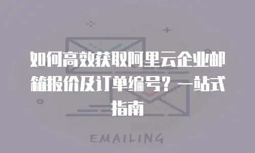 如何高效获取阿里云企业邮箱报价及订单编号？一站式指南