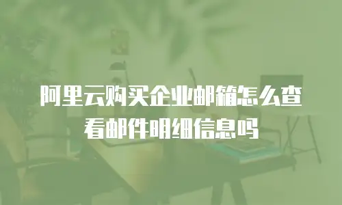 阿里云购买企业邮箱怎么查看邮件明细信息吗