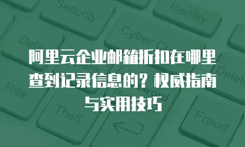 阿里云企业邮箱折扣在哪里查到记录信息的？权威指南与实用技巧