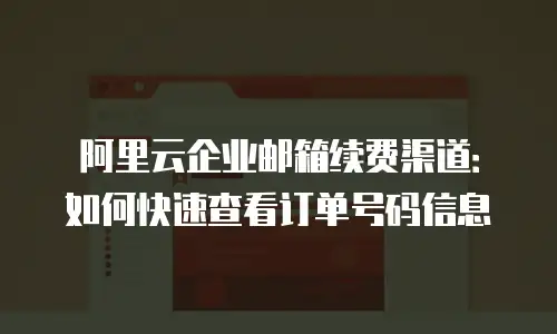 阿里云企业邮箱续费渠道：如何快速查看订单号码信息