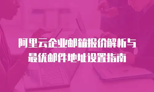 阿里云企业邮箱报价解析与最优邮件地址设置指南