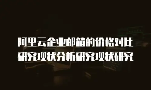 阿里云企业邮箱的价格对比研究现状分析研究现状研究
