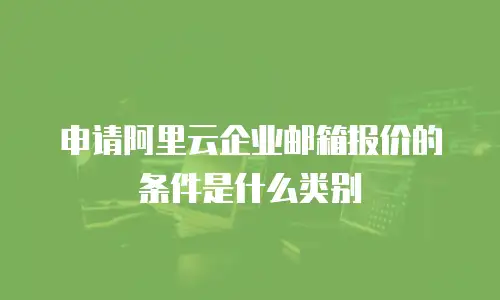 申请阿里云企业邮箱报价的条件是什么类别