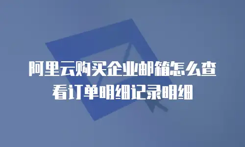 阿里云购买企业邮箱怎么查看订单明细记录明细