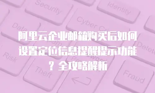 阿里云企业邮箱购买后如何设置定位信息提醒提示功能？全攻略解析