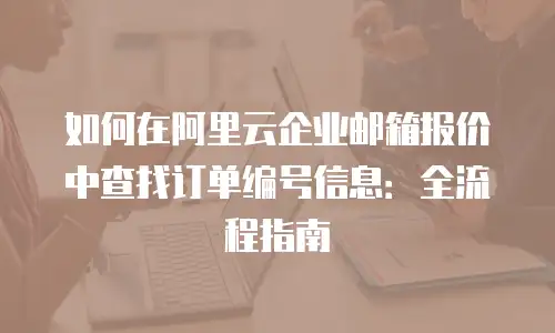 如何在阿里云企业邮箱报价中查找订单编号信息：全流程指南