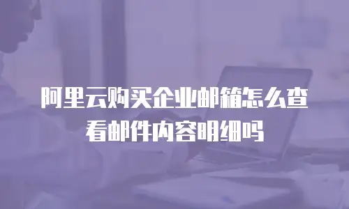 阿里云购买企业邮箱怎么查看邮件内容明细吗