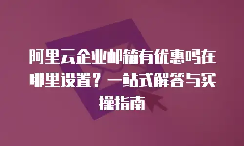 阿里云企业邮箱有优惠吗在哪里设置？一站式解答与实操指南