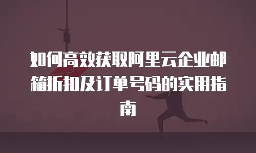 如何高效获取阿里云企业邮箱折扣及订单号码的实用指南