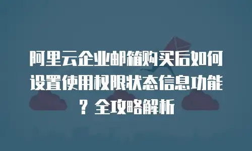 阿里云企业邮箱购买后如何设置使用权限状态信息功能？全攻略解析