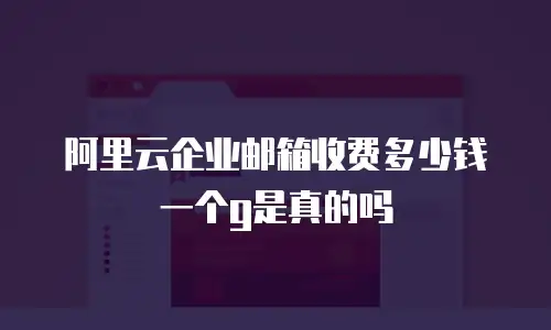 阿里云企业邮箱收费多少钱一个g是真的吗