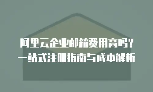 阿里云企业邮箱费用高吗?一站式注册指南与成本解析