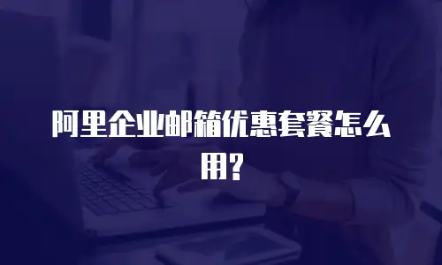 阿里企业邮箱优惠套餐怎么用?