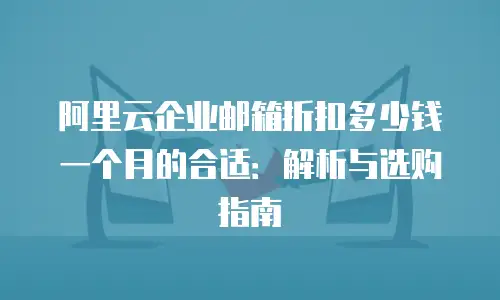 阿里云企业邮箱折扣多少钱一个月的合适：解析与选购指南