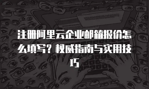 注册阿里云企业邮箱报价怎么填写？权威指南与实用技巧