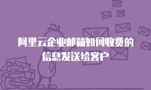 阿里云企业邮箱如何收费的信息发送给客户