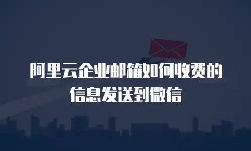阿里云企业邮箱如何收费的信息发送到微信