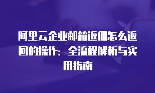 阿里云企业邮箱返佣怎么返回的操作:全流程解析与实用指南