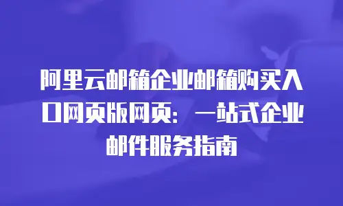 阿里云邮箱企业邮箱购买入口网页版网页：一站式企业邮件服务指南