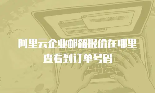 阿里云企业邮箱报价在哪里查看到订单号码