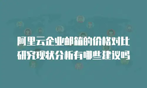 阿里云企业邮箱的价格对比研究现状分析有哪些建议吗