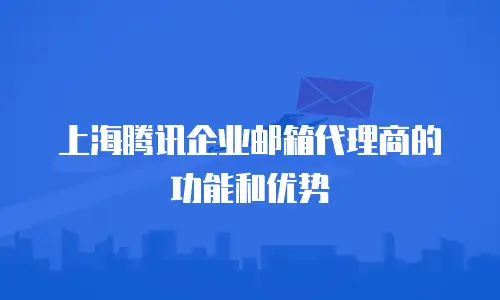 上海腾讯企业邮箱代理商的功能和优势