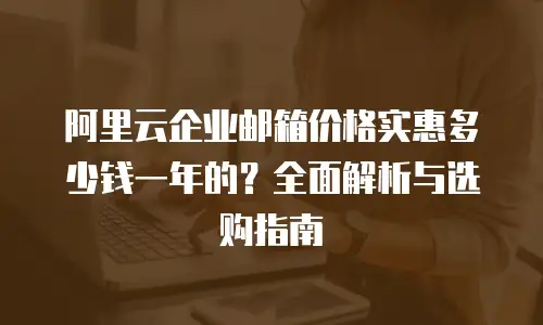 阿里云企业邮箱价格实惠多少钱一年的？全面解析与选购指南