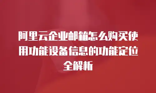 阿里云企业邮箱怎么购买使用功能设备信息的功能定位全解析  