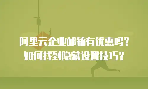 阿里云企业邮箱有优惠吗？如何找到隐藏设置技巧？