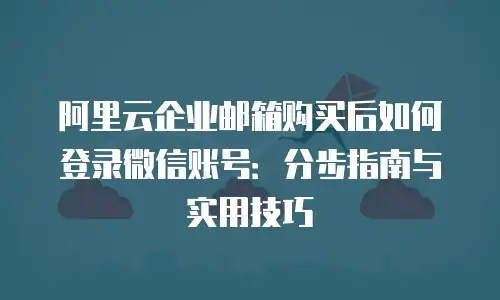 阿里云企业邮箱购买后如何登录微信账号：分步指南与实用技巧