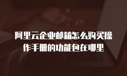 阿里云企业邮箱怎么购买操作手册的功能包在哪里
