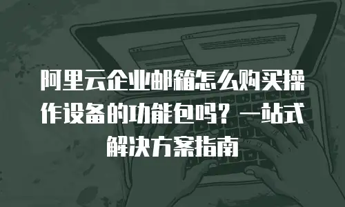 阿里云企业邮箱怎么购买操作设备的功能包吗？一站式解决方案指南