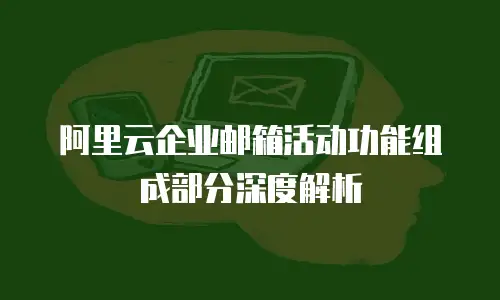 阿里云企业邮箱活动功能组成部分深度解析