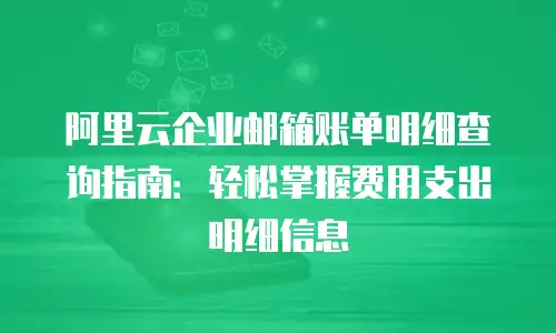阿里云企业邮箱账单明细查询指南：轻松掌握费用支出明细信息
