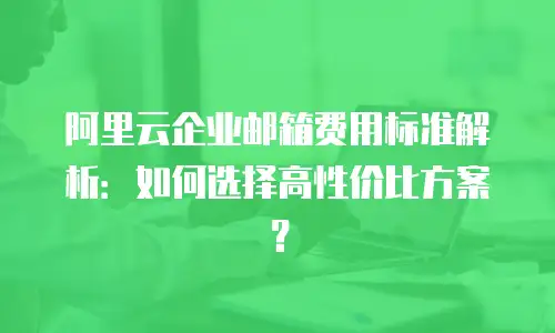 阿里云企业邮箱费用标准解析：如何选择高性价比方案？