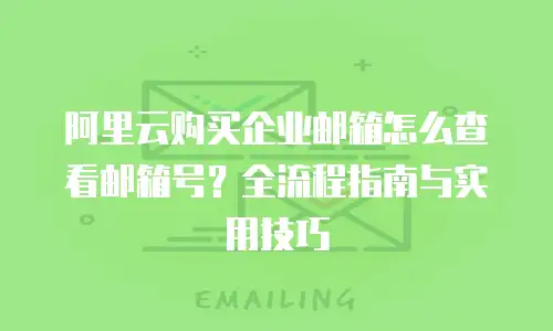 阿里云购买企业邮箱怎么查看邮箱号？全流程指南与实用技巧