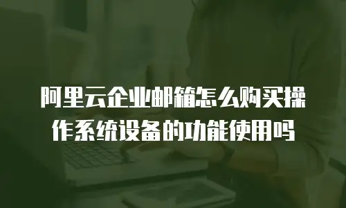 阿里云企业邮箱怎么购买操作系统设备的功能使用吗